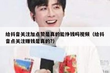 给抖音关注加点赞是真的能挣钱吗视频（给抖音点关注赚钱是真的?）