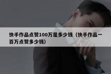 快手作品点赞100万是多少钱（快手作品一百万点赞多少钱）