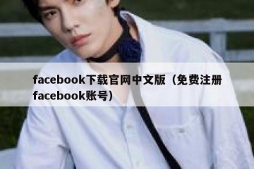 facebook下载官网中文版（免费注册facebook账号）