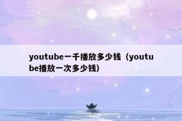youtube一千播放多少钱（youtube播放一次多少钱）