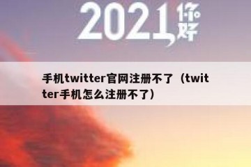 手机twitter官网注册不了（twitter手机怎么注册不了）