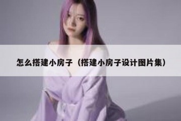 怎么搭建小房子（搭建小房子设计图片集）