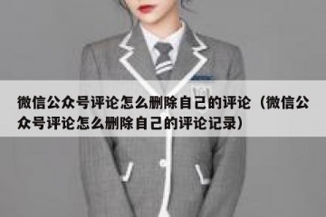 微信公众号评论怎么删除自己的评论（微信公众号评论怎么删除自己的评论记录）