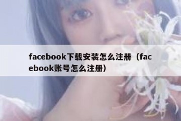 facebook下载安装怎么注册（facebook账号怎么注册）
