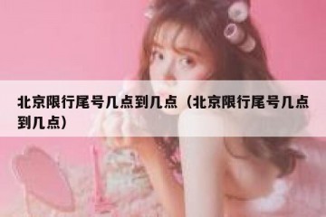 北京限行尾号几点到几点（北京限行尾号几点到几点）