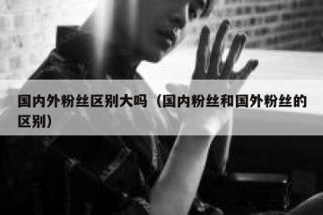 国内外粉丝区别大吗（国内粉丝和国外粉丝的区别）