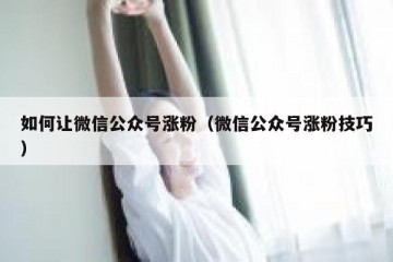 如何让微信公众号涨粉（微信公众号涨粉技巧）