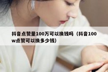 抖音点赞量100万可以换钱吗（抖音100w点赞可以换多少钱）