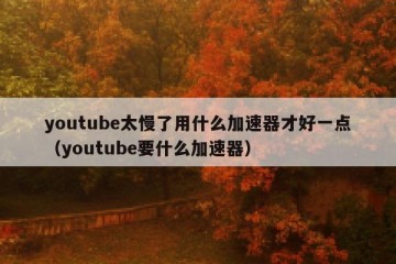 youtube太慢了用什么加速器才好一点（youtube要什么加速器）