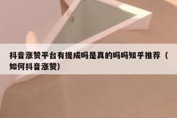 抖音涨赞平台有提成吗是真的吗吗知乎推荐（如何抖音涨赞）