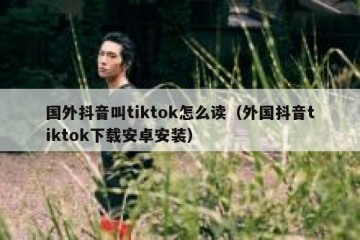 国外抖音叫tiktok怎么读（外国抖音tiktok下载安卓安装）