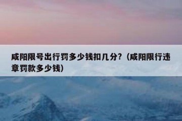 咸阳限号出行罚多少钱扣几分?（咸阳限行违章罚款多少钱）