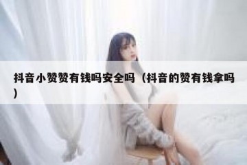 抖音小赞赞有钱吗安全吗（抖音的赞有钱拿吗）