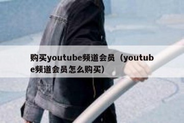 购买youtube频道会员（youtube频道会员怎么购买）