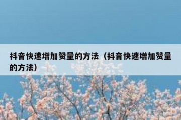 抖音快速增加赞量的方法（抖音快速增加赞量的方法）