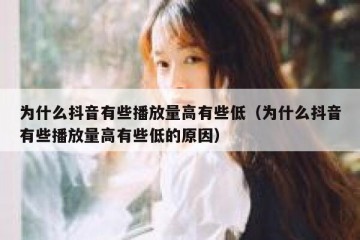 为什么抖音有些播放量高有些低（为什么抖音有些播放量高有些低的原因）