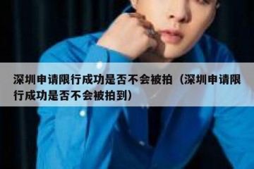 深圳申请限行成功是否不会被拍（深圳申请限行成功是否不会被拍到）