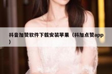 抖音加赞软件下载安装苹果（抖加点赞app）