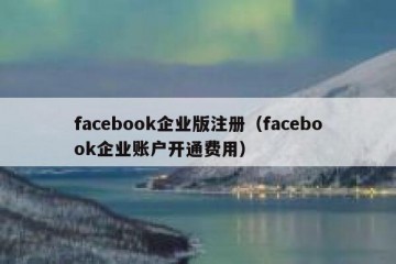 facebook企业版注册（facebook企业账户开通费用）