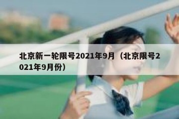 北京新一轮限号2021年9月（北京限号2021年9月份）