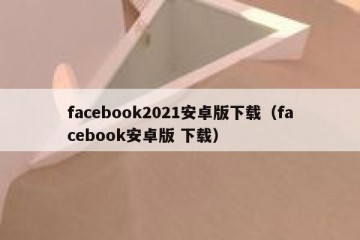 facebook2021安卓版下载（facebook安卓版 下载）
