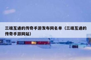 三端互通的传奇手游发布网名单（三端互通的传奇手游网站）