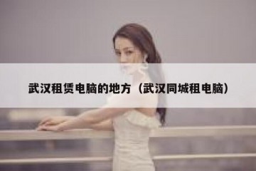 武汉租赁电脑的地方（武汉同城租电脑）