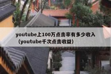 youtube上100万点击率有多少收入（youtube千次点击收益）