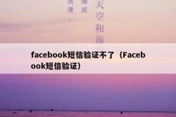 facebook短信验证不了（Facebook短信验证）