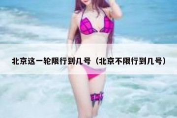 北京这一轮限行到几号（北京不限行到几号）