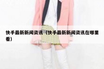 快手最新新闻资讯（快手最新新闻资讯在哪里看）
