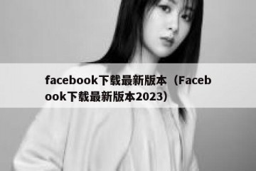facebook下载最新版本（Facebook下载最新版本2023）