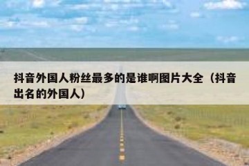 抖音外国人粉丝最多的是谁啊图片大全（抖音出名的外国人）