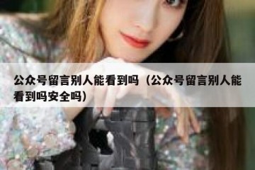 公众号留言别人能看到吗（公众号留言别人能看到吗安全吗）