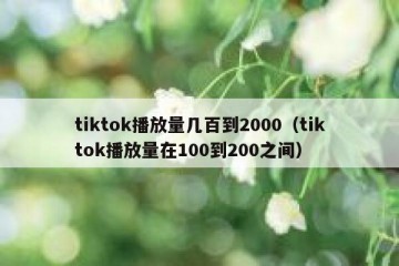 tiktok播放量几百到2000（tiktok播放量在100到200之间）