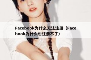 Facebook为什么无法注册（Facebook为什么也注册不了）
