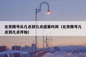 北京限号从几点到几点结束时间（北京限号几点到几点开始）