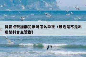 抖音点赞加群犯法吗怎么举报（最近是不是出现帮抖音点赞群）