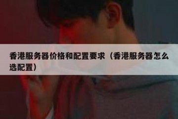 香港服务器价格和配置要求（香港服务器怎么选配置）