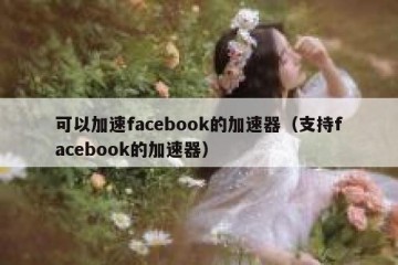 可以加速facebook的加速器（支持facebook的加速器）
