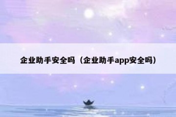 企业助手安全吗（企业助手app安全吗）