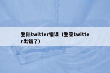 登陆twitter错误（登录twitter出错了）
