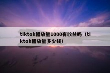 tiktok播放量1000有收益吗（tiktok播放量多少钱）