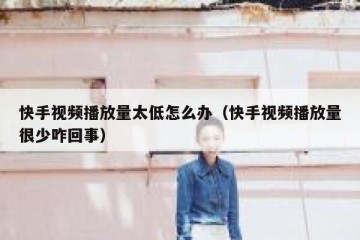 快手视频播放量太低怎么办（快手视频播放量很少咋回事）