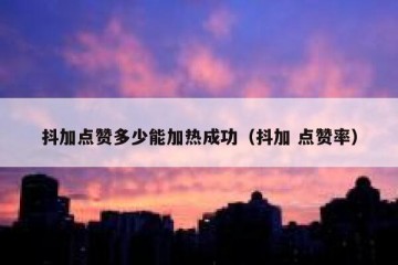 抖加点赞多少能加热成功（抖加 点赞率）