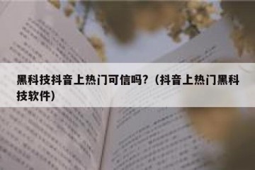 黑科技抖音上热门可信吗?（抖音上热门黑科技软件）
