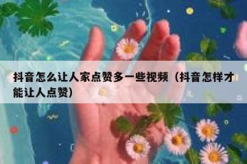 抖音怎么让人家点赞多一些视频（抖音怎样才能让人点赞）