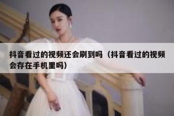 抖音看过的视频还会刷到吗（抖音看过的视频会存在手机里吗）