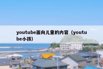 youtube面向儿童的内容（youtube小孩）