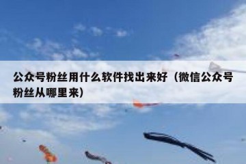 公众号粉丝用什么软件找出来好（微信公众号粉丝从哪里来）